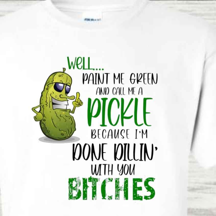 Well Paint Me Green and Call Me A Pickle Because I'm Done Dillin With You Bitches Funny Novelty Gift Tshirt Casual Crew Neck White Tshirt - Snazzy Dudds